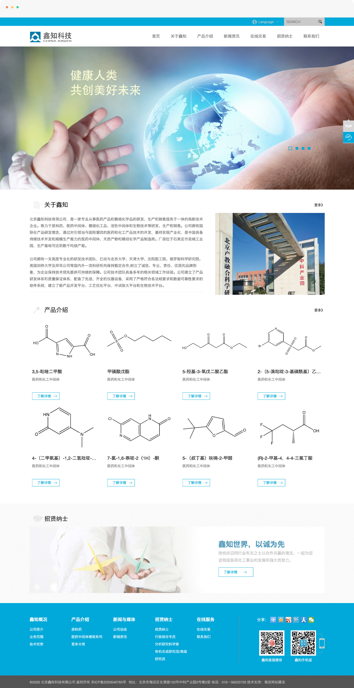 生科科技企业网站制作，北京鑫知科技有限公司，是一家专业从事医药产品和精细化学品的研发、生产和销售服务于一体的高新技术企业。致力于原料药、医药中间体、精细化工品、活性中间体和生物技术等研发、生产和销售。公司拥有国际化产品研发理念，通过对引领当今国际潮流的医药和化工产品技术的开发，最终实现产业化，是中国具备持续技术开发和规模生产能力的医药中间体、天然产物和精细化学产品制造商。厂房位于石家庄市栾城工业园，生产基地可达到数千吨级产能。  公司拥有一支高度专业化的研发技术团队，已经与北京大学、天津大学、徐州医工院、俄罗斯科学研究院、英国剑桥大学及拜耳公司等国内外一流科研机构保持稳定合作,树立了诚信、专业、责任、优质的品牌形象，为企业保持技术领先提供可持续的保障。公司技术团队具备多年的相关领域工作经验。公司建立了产品研发体系和质量保证体系，配备了先进、齐全的仪器设备，采用了严格符合各法规要求和数据可靠性要求的软件系统，建立了新产品开发平台、工艺优化平台、中试放大平台和生物技术平台。  公司拥有完善的生产控制体系、质量保证体系、环保体系、营销体系和组织管理体系。依托先进的生产工艺和检测技术保证了产品的高质量，并以其优异的产品质量和服务，为客户提供全方位的质量控制报告，深受国内外客户的信赖和称誉。产品远销美国、日本、印度、德国、瑞士等欧美国家和其他地区。  公司严格执行ISO 9001:2000 质量管理标准；始终坚持发展绿色环保产业。 不断创新的产品开发，高效环保的规模生产与面向国际的市场营销，结合优秀的管理团队，形成了鑫知科技系统化的核心能力，使得公司能够不断推出新产品，满足全球客户的需求。  鑫知世界，以诚为先。鑫知科技坚持“诚信服务、创新发展、造福人类”的理念，真诚合作，共同发展，热忱欢迎同行业有志之士以合作共赢的理念，一起为促进我国医药化工事业的发展和强大而努力。