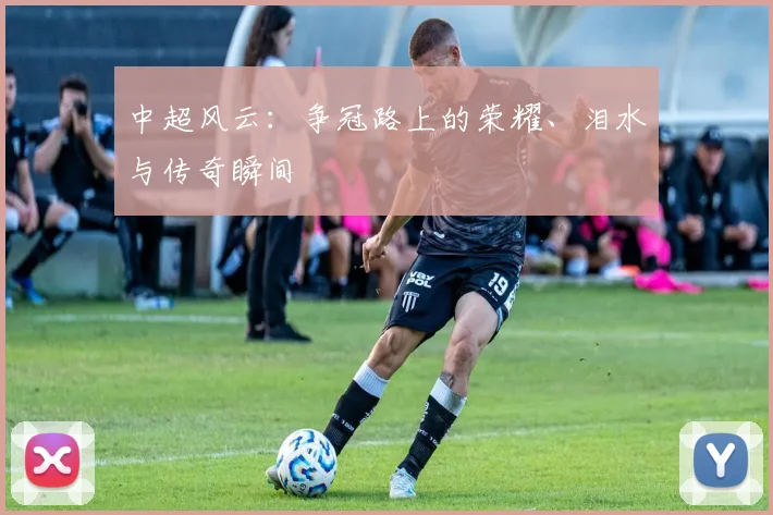 中超风云：争冠路上的荣耀、泪水与传奇瞬间