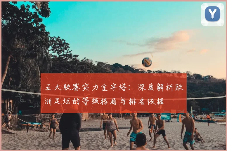五大联赛实力金字塔:深度解析欧洲足坛的等级格局与排名依据