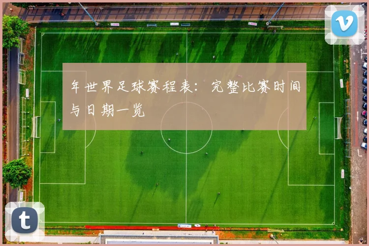 年世界足球赛程表：完整比赛时间与日期一览