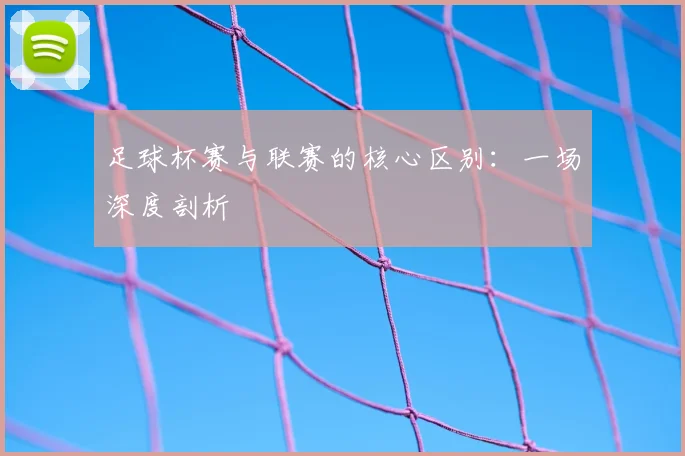 足球杯赛与联赛的核心区别:一场深度剖析