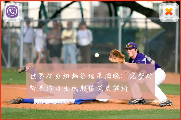 世界杯分组抽签结果揭晓：完整对阵表格与出线形势深度解析