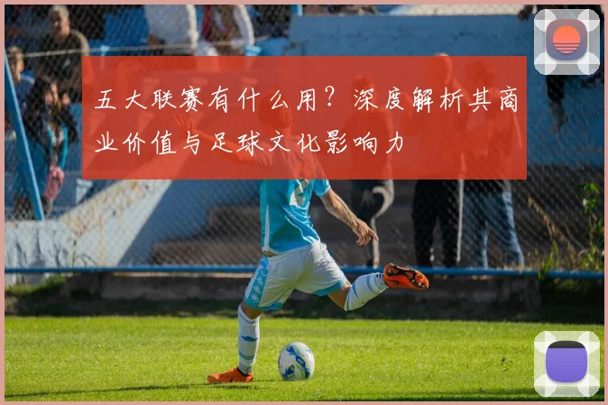 五大联赛有什么用？深度解析其商业价值与足球文化影响力