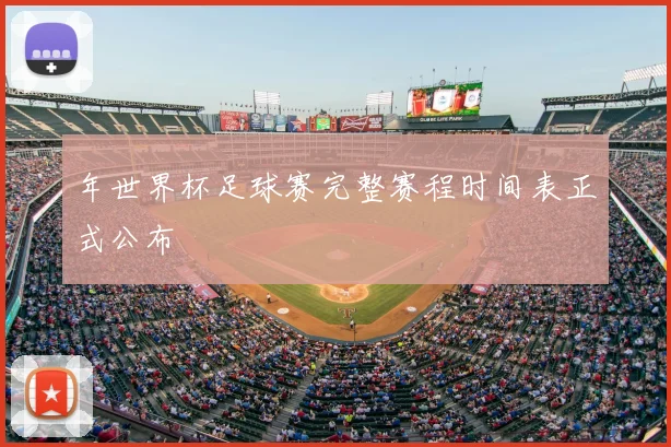 年世界杯足球赛完整赛程时间表正式公布