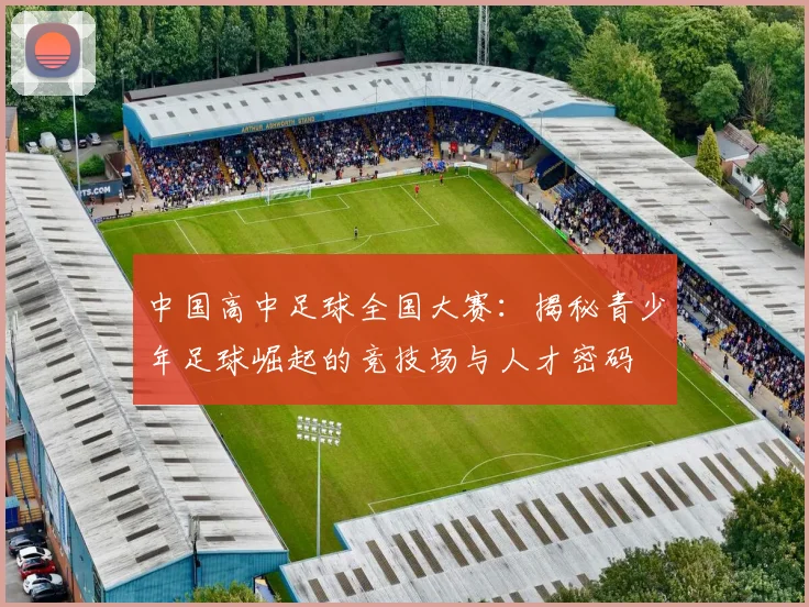 中国高中足球全国大赛：揭秘青少年足球崛起的竞技场与人才密码