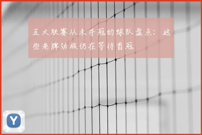 五大联赛从未夺冠的球队盘点：这些老牌劲旅仍在等待首冠