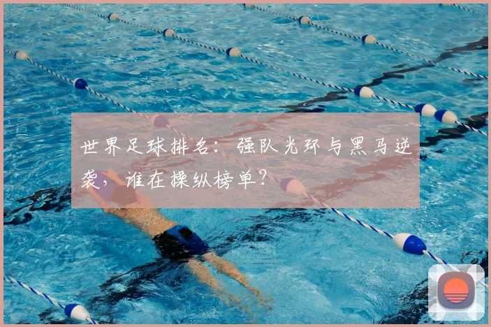 世界足球排名：强队光环与黑马逆袭，谁在操纵榜单？