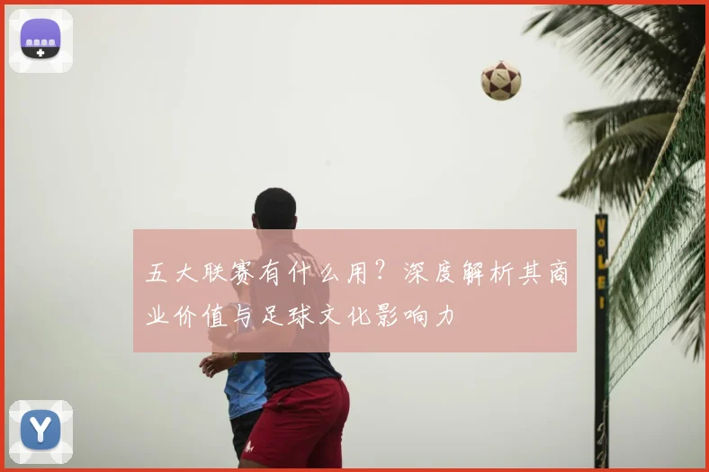 五大联赛有什么用？深度解析其商业价值与足球文化影响力