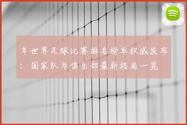 年世界足球比赛排名榜单权威发布：国家队与俱乐部最新格局一览