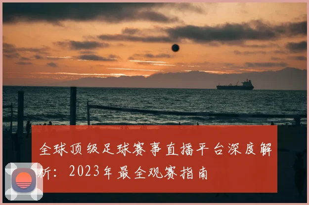 全球顶级足球赛事直播平台深度解析：2023年最全观赛指南
