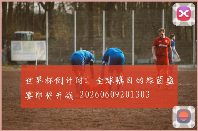 世界杯倒计时：全球瞩目的绿茵盛宴即将开战_20260609201303