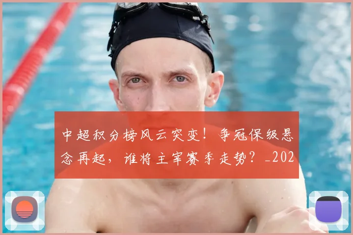 中超积分榜风云突变!争冠保级悬念再起,谁将主宰赛季走势?_20260610190500