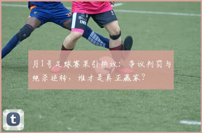 月1号足球赛果引热议：争议判罚与绝杀逆转，谁才是真正赢家？
