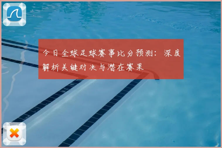 今日全球足球赛事比分预测:深度解析关键对决与潜在赛果
