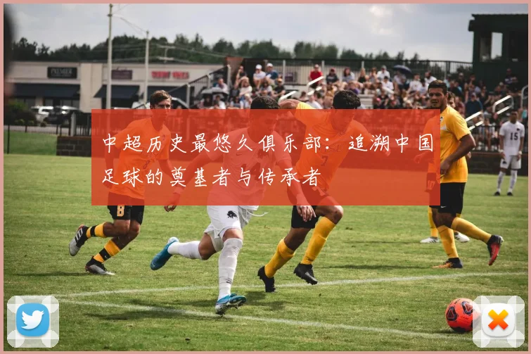中超历史最悠久俱乐部：追溯中国足球的奠基者与传承者