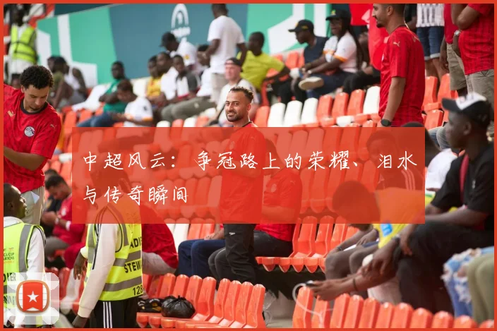 中超风云:争冠路上的荣耀、泪水与传奇瞬间