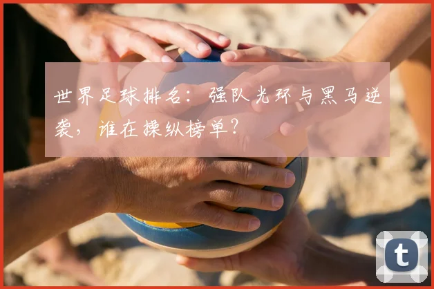 世界足球排名：强队光环与黑马逆袭，谁在操纵榜单？