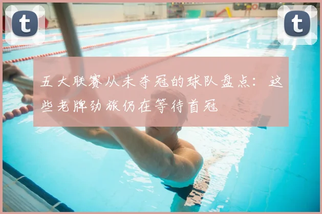 五大联赛从未夺冠的球队盘点：这些老牌劲旅仍在等待首冠