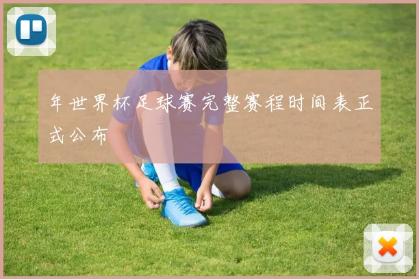 年世界杯足球赛完整赛程时间表正式公布