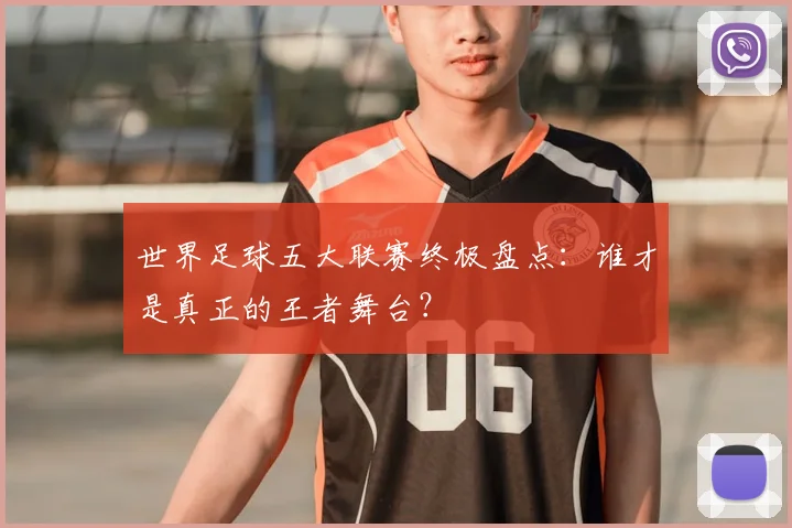 世界足球五大联赛终极盘点：谁才是真正的王者舞台？
