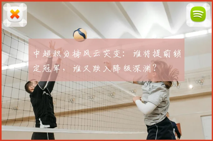 中超积分榜风云突变：谁将提前锁定冠军，谁又跌入降级深渊？