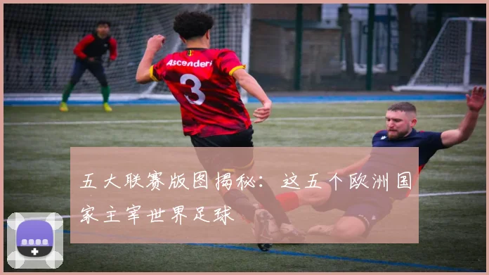 五大联赛版图揭秘:这五个欧洲国家主宰世界足球
