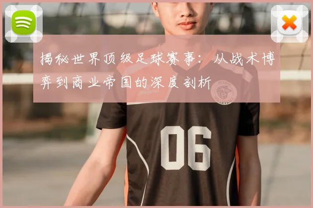 揭秘世界顶级足球赛事：从战术博弈到商业帝国的深度剖析