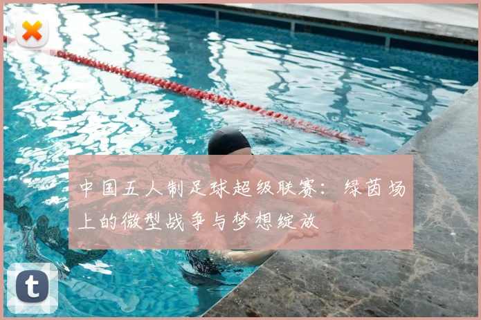 中国五人制足球超级联赛：绿茵场上的微型战争与梦想绽放